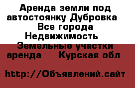 Аренда земли под автостоянку Дубровка - Все города Недвижимость » Земельные участки аренда   . Курская обл.